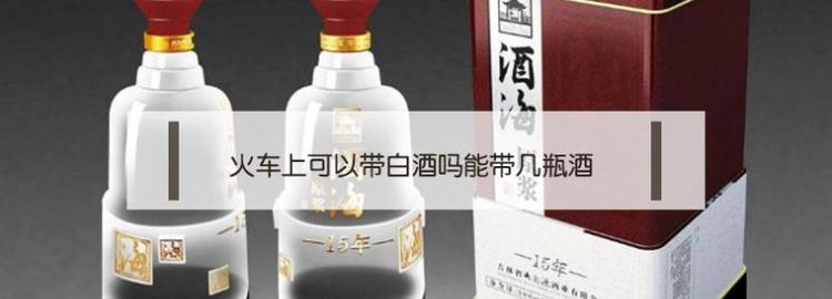 火车上可以带白酒吗
，坐火车可以带白酒吗？图1